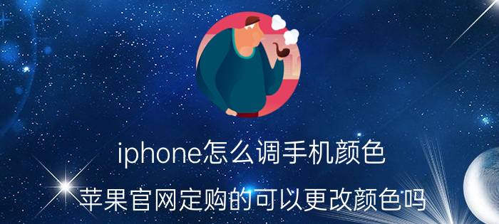 iphone怎么调手机颜色 苹果官网定购的可以更改颜色吗？